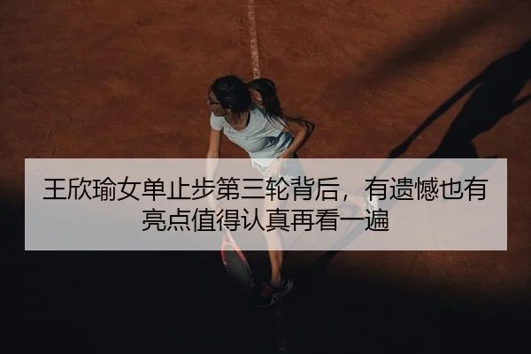 王欣瑜女单止步第三轮背后，有遗憾也有亮点值得认真再看一遍（333tiyu）