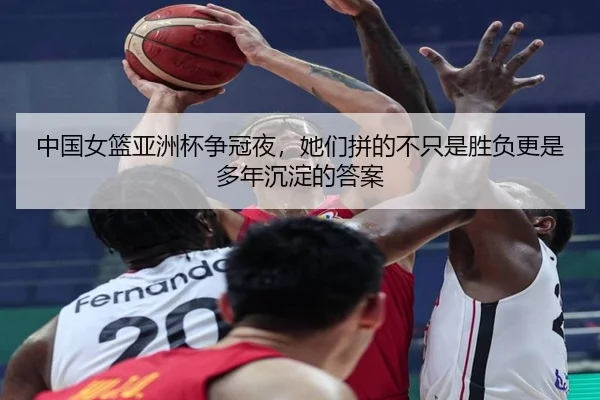 中国女篮亚洲杯争冠夜，她们拼的不只是胜负更是多年沉淀的答案 - 333tiyu